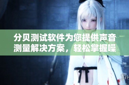 分贝测试软件为您提供声音测量解决方案，轻松掌握噪音水平。