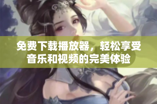 免费下载播放器，轻松享受音乐和视频的完美体验