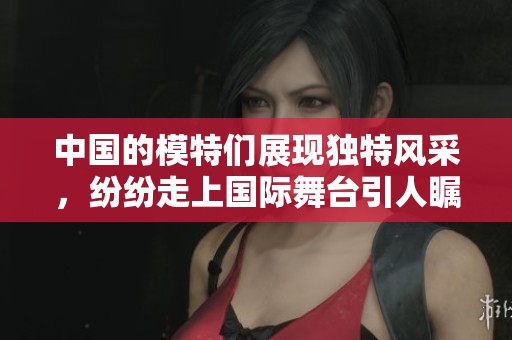 中国的模特们展现独特风采，纷纷走上国际舞台引人瞩目。