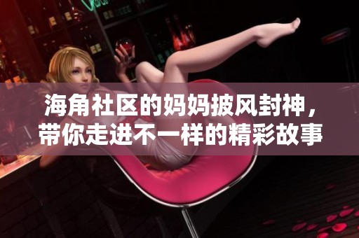 海角社区的妈妈披风封神，带你走进不一样的精彩故事