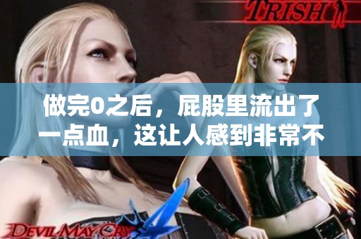 做完0之后，屁股里流出了一点血，这让人感到非常不安