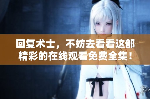 回复术士，不妨去看看这部精彩的在线观看免费全集！