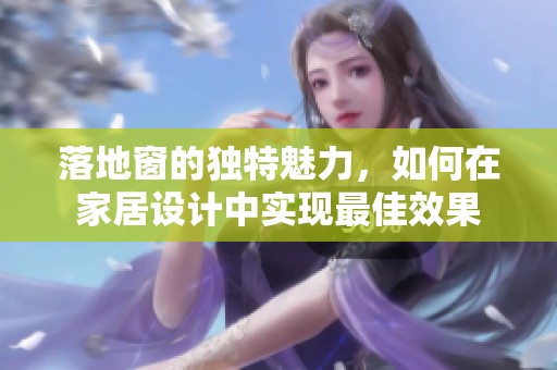 落地窗的独特魅力，如何在家居设计中实现最佳效果