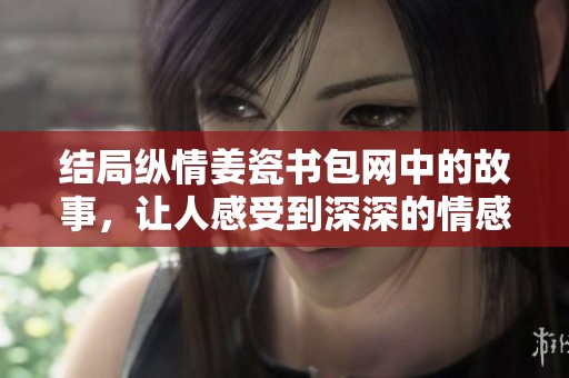 结局纵情姜瓷书包网中的故事，让人感受到深深的情感与温暖