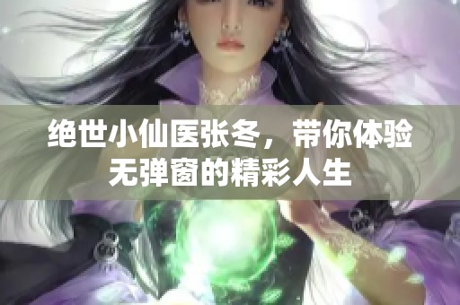 绝世小仙医张冬，带你体验无弹窗的精彩人生