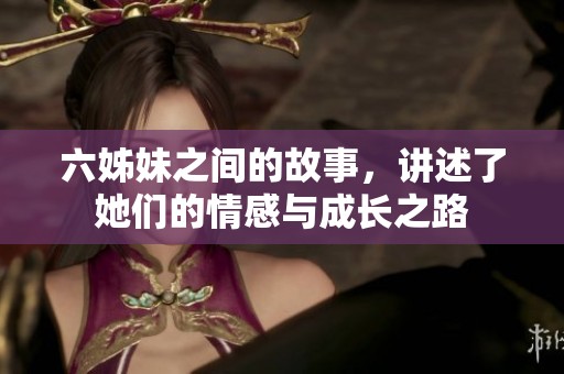 六姊妹之间的故事，讲述了她们的情感与成长之路