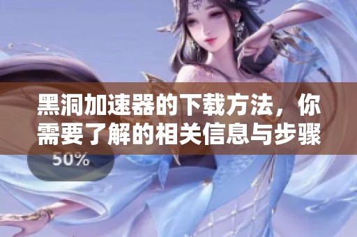 黑洞加速器的下载方法，你需要了解的相关信息与步骤解析