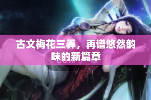 古文梅花三弄，再谱悠然韵味的新篇章
