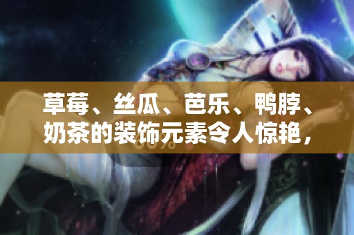 草莓、丝瓜、芭乐、鸭脖、奶茶的装饰元素令人惊艳，让人垂涎欲滴