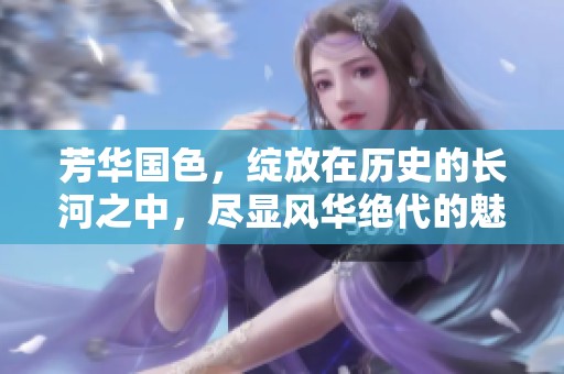芳华国色，绽放在历史的长河之中，尽显风华绝代的魅力之美。