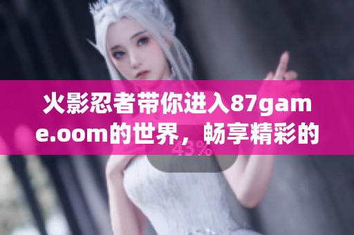 火影忍者带你进入87game.oom的世界，畅享精彩的游戏体验！