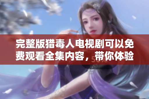 完整版猎毒人电视剧可以免费观看全集内容，带你体验剧情的精彩纷呈