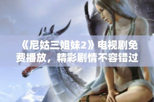 《尼姑三姐妹2》电视剧免费播放，精彩剧情不容错过，快来观看吧！
