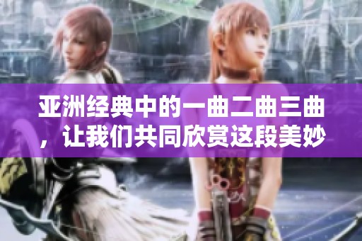 亚洲经典中的一曲二曲三曲，让我们共同欣赏这段美妙乐章