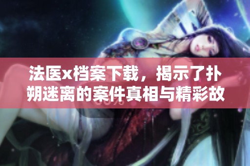 法医x档案下载，揭示了扑朔迷离的案件真相与精彩故事