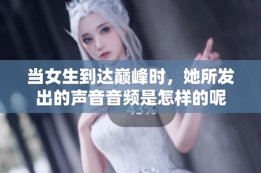 当女生到达巅峰时，她所发出的声音音频是怎样的呢
