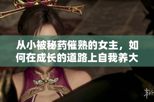 从小被秘药催熟的女主，如何在成长的道路上自我养大