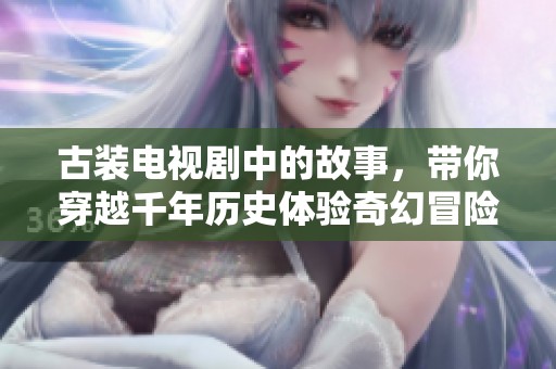 古装电视剧中的故事，带你穿越千年历史体验奇幻冒险