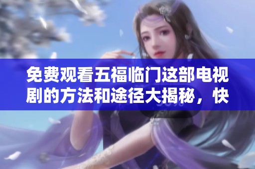 免费观看五福临门这部电视剧的方法和途径大揭秘，快来一起了解吧