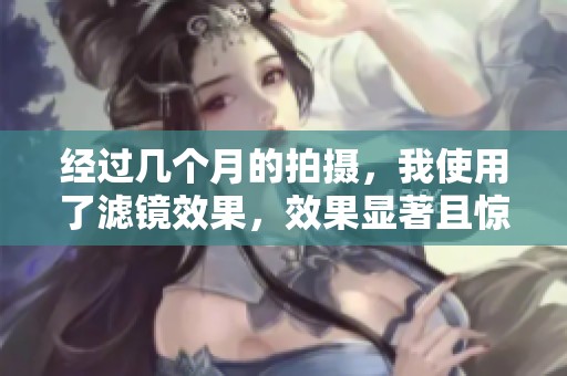 经过几个月的拍摄，我使用了滤镜效果，效果显著且惊艳。