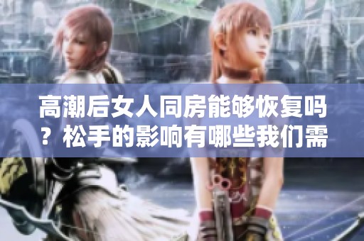 高潮后女人同房能够恢复吗？松手的影响有哪些我们需要了解