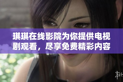 琪琪在线影院为你提供电视剧观看，尽享免费精彩内容的乐趣
