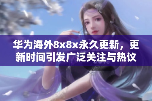 华为海外8x8x永久更新，更新时间引发广泛关注与热议
