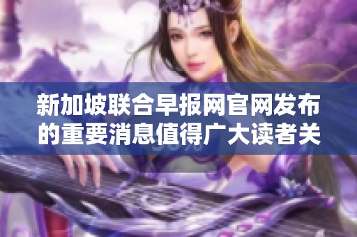 新加坡联合早报网官网发布的重要消息值得广大读者关注与阅读
