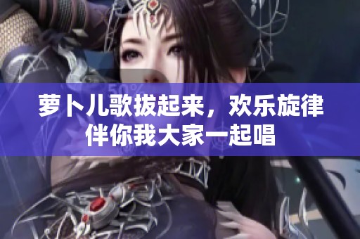 萝卜儿歌拔起来，欢乐旋律伴你我大家一起唱