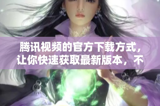 腾讯视频的官方下载方式，让你快速获取最新版本，不再错过精彩内容！