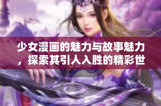 少女漫画的魅力与故事魅力，探索其引人入胜的精彩世界