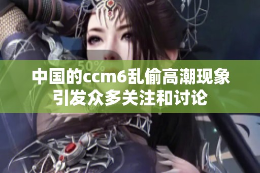 中国的ccm6乱偷高潮现象引发众多关注和讨论