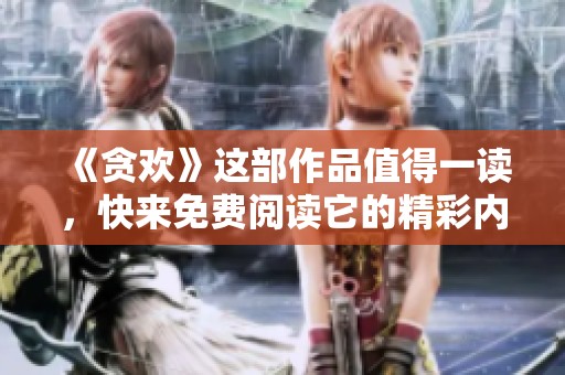 《贪欢》这部作品值得一读，快来免费阅读它的精彩内容吧