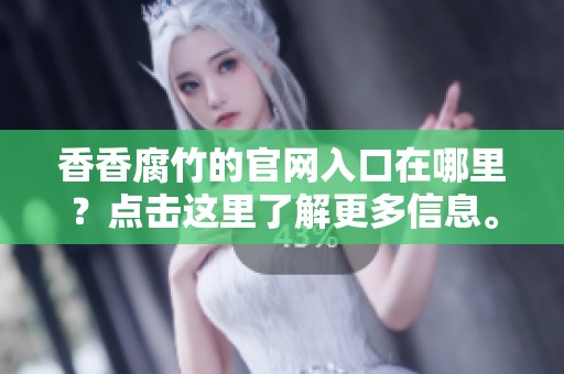 香香腐竹的官网入口在哪里？点击这里了解更多信息。