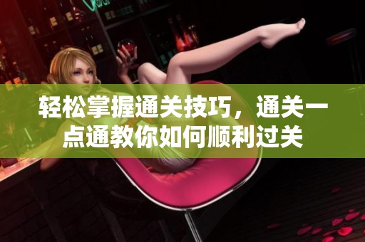 轻松掌握通关技巧，通关一点通教你如何顺利过关