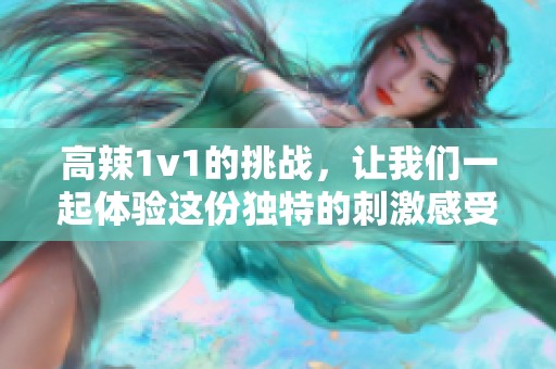 高辣1v1的挑战，让我们一起体验这份独特的刺激感受