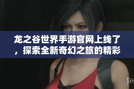 龙之谷世界手游官网上线了，探索全新奇幻之旅的精彩玩法！