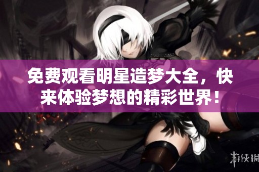 免费观看明星造梦大全，快来体验梦想的精彩世界！
