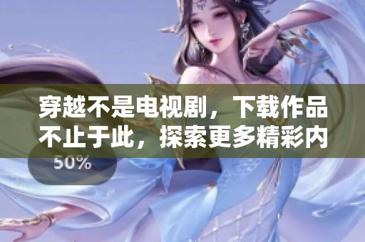 穿越不是电视剧，下载作品不止于此，探索更多精彩内容！