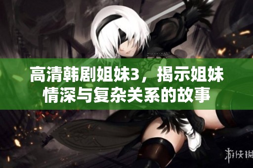 高清韩剧姐妹3，揭示姐妹情深与复杂关系的故事