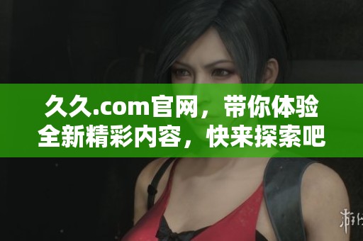 **.com官网，带你体验全新精彩内容，快来探索吧