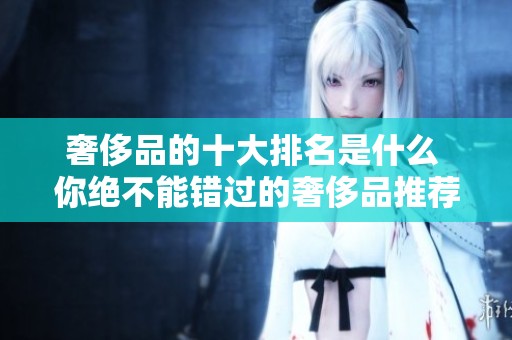奢侈品的十大排名是什么 你绝不能错过的奢侈品推荐和介绍