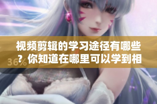 视频剪辑的学习途径有哪些？你知道在哪里可以学到相关技能吗？