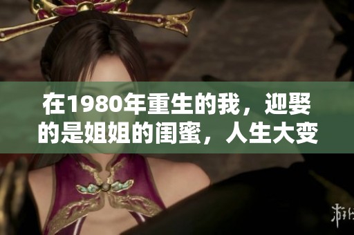 在1980年重生的我，迎娶的是姐姐的闺蜜，人生大变样！