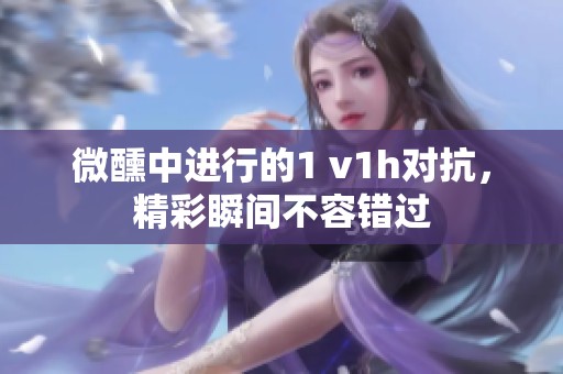 微醺中进行的1 v1h对抗，精彩瞬间不容错过