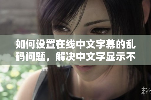 如何设置在线中文字幕的乱码问题，解决中文字显示不正常的技巧分享