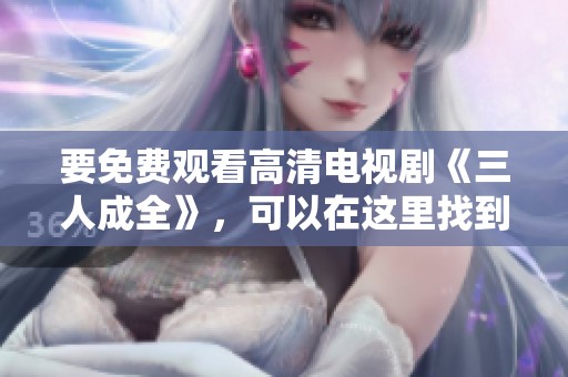 要免费观看高清电视剧《三人成全》，可以在这里找到资源。
