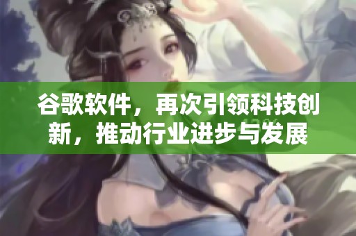 谷歌软件，再次引领科技创新，推动行业进步与发展