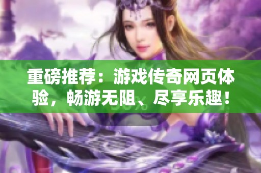 重磅推荐：游戏传奇网页体验，畅游无阻、尽享乐趣！
