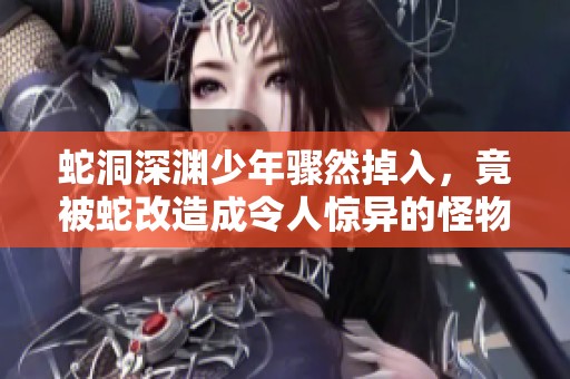 蛇洞深渊少年骤然掉入，竟被蛇改造成令人惊异的怪物